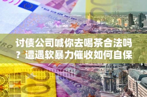 北京讨债公司喊你去喝茶合法吗？遭遇软暴力催收如何自保？