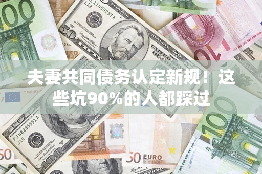 北京夫妻共同债务认定新规！这些坑90%的人都踩过