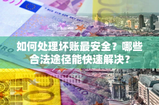 北京如何处理坏账最安全？哪些合法途径能快速解决？