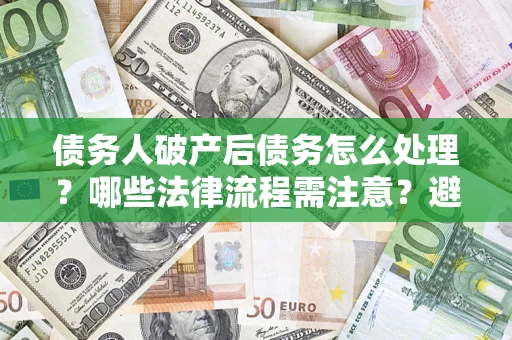 北京债务人破产后债务怎么处理？哪些法律流程需注意？避免踩坑指南