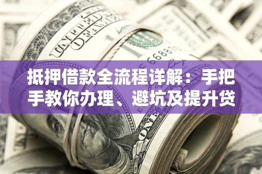 北京抵押借款全流程详解：手把手教你办理、避坑及提升贷款额度