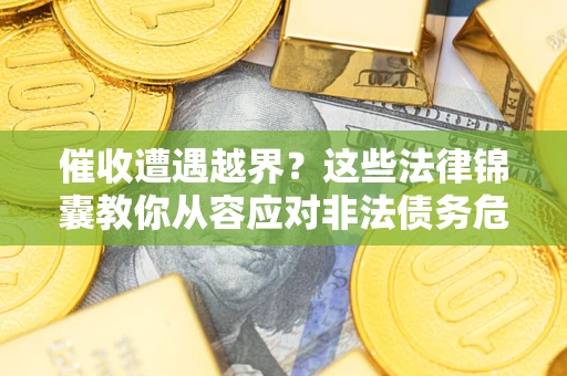 北京催收遭遇越界？这些法律锦囊教你从容应对非法债务危机