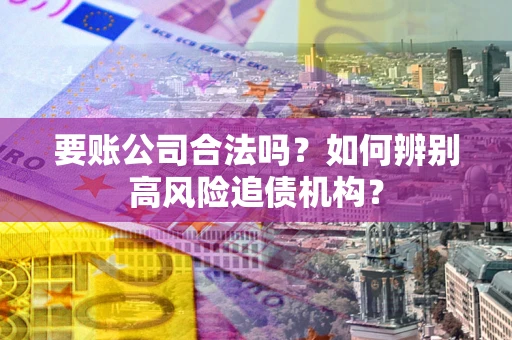 北京要账公司合法吗？如何辨别高风险追债机构？