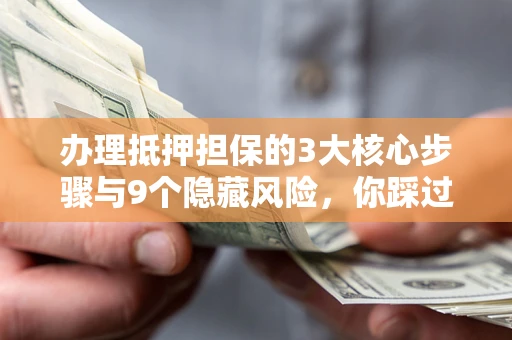 北京办理抵押担保的3大核心步骤与9个隐藏风险，你踩过哪个坑？