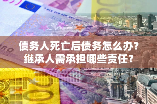 北京债务人死亡后债务怎么办？继承人需承担哪些责任？
