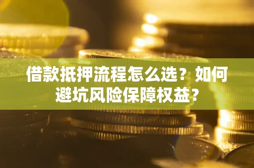 北京借款抵押流程怎么选？如何避坑风险保障权益？
