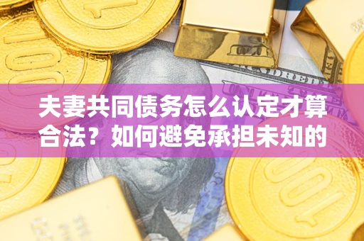 北京夫妻共同债务怎么认定才算合法？如何避免承担未知的债务风险？