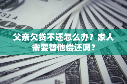 北京父亲欠贷不还怎么办？家人需要替他偿还吗？