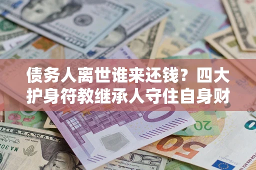 北京债务人离世谁来还钱？四大护身符教继承人守住自身财产