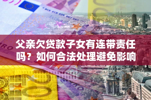 北京父亲欠贷款子女有连带责任吗？如何合法处理避免影响？