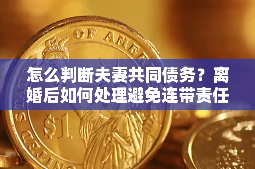 北京怎么判断夫妻共同债务？离婚后如何处理避免连带责任？